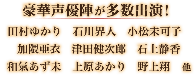 豪華声優陣が多数出演！田村ゆかり　石川甲人　小松未可子　加隈亜衣　津田健次郎　石上静香　和気あずみ　上原あかり　野上翔　他